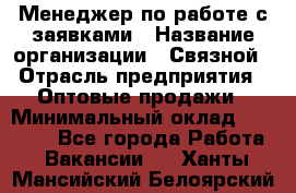 Менеджер по работе с заявками › Название организации ­ Связной › Отрасль предприятия ­ Оптовые продажи › Минимальный оклад ­ 30 000 - Все города Работа » Вакансии   . Ханты-Мансийский,Белоярский г.